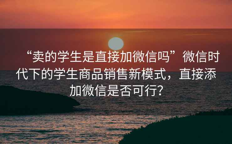 “賣的學(xué)生是直接加微信嗎”微信時(shí)代下的學(xué)生商品銷售新模式，直接添加微信是否可行？