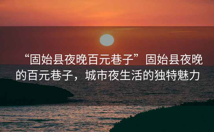 “固始縣夜晚百元巷子”固始縣夜晚的百元巷子，城市夜生活的獨(dú)特魅力