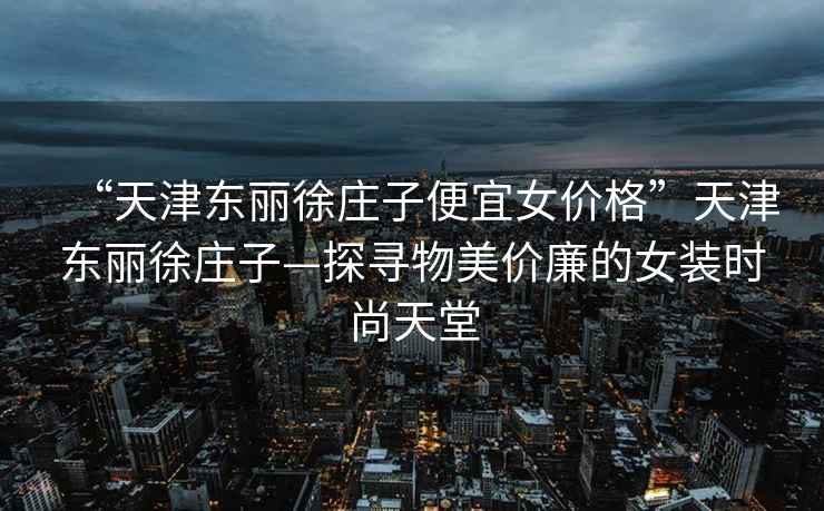 “天津東麗徐莊子便宜女價格”天津東麗徐莊子—探尋物美價廉的女裝時尚天堂