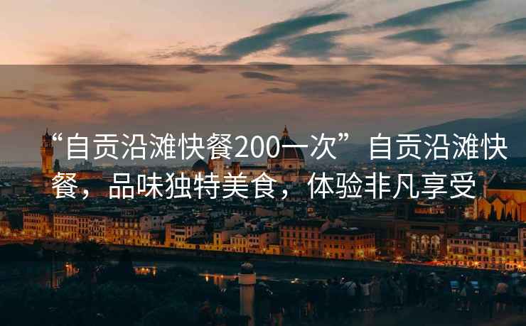 “自貢沿灘快餐200一次”自貢沿灘快餐，品味獨(dú)特美食，體驗(yàn)非凡享受