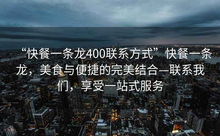 “快餐一條龍400聯(lián)系方式”快餐一條龍，美食與便捷的完美結(jié)合—聯(lián)系我們，享受一站式服務(wù)