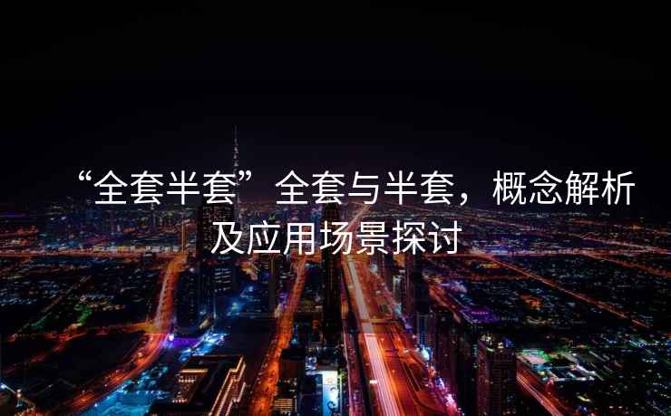 “全套半套”全套與半套，概念解析及應(yīng)用場(chǎng)景探討