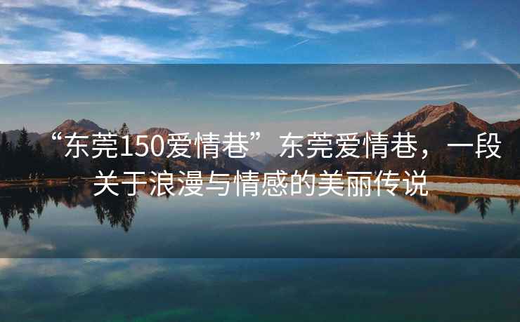 “東莞150愛情巷”東莞愛情巷，一段關(guān)于浪漫與情感的美麗傳說