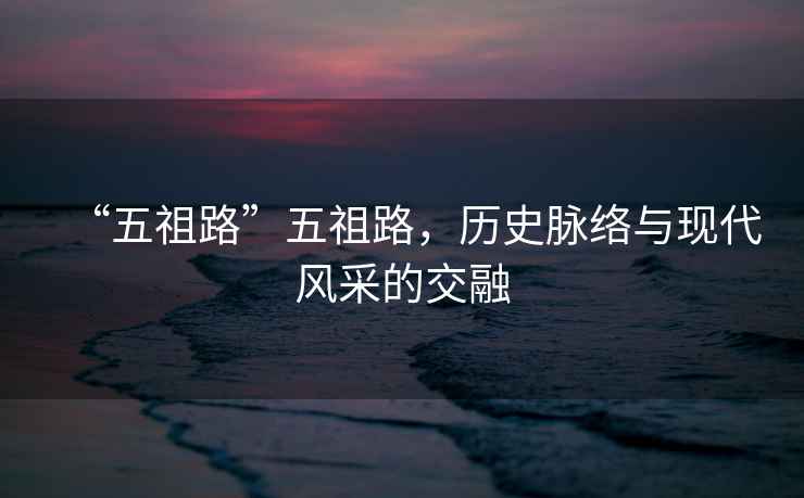 “五祖路”五祖路，歷史脈絡與現代風采的交融