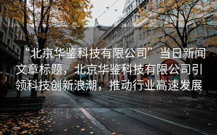 “北京華鑒科技有限公司”當(dāng)日新聞文章標(biāo)題，北京華鑒科技有限公司引領(lǐng)科技創(chuàng)新浪潮，推動行業(yè)高速發(fā)展