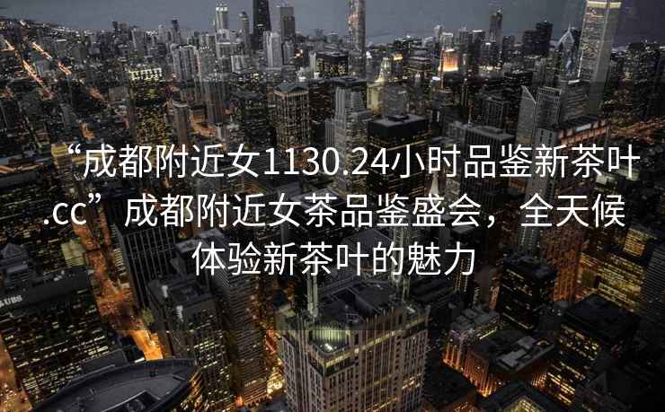 “成都附近女1130.24小時(shí)品鑒新茶葉.cc”成都附近女茶品鑒盛會(huì)，全天候體驗(yàn)新茶葉的魅力