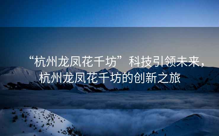 “杭州龍鳳花千坊”科技引領未來，杭州龍鳳花千坊的創(chuàng)新之旅