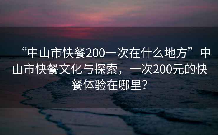 “中山市快餐200一次在什么地方”中山市快餐文化與探索，一次200元的快餐體驗(yàn)在哪里？