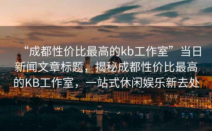 “成都性價比最高的kb工作室”當(dāng)日新聞文章標(biāo)題，揭秘成都性價比最高的KB工作室，一站式休閑娛樂新去處