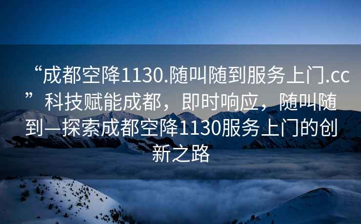 “成都空降1130.隨叫隨到服務(wù)上門.cc”科技賦能成都，即時(shí)響應(yīng)，隨叫隨到—探索成都空降1130服務(wù)上門的創(chuàng)新之路