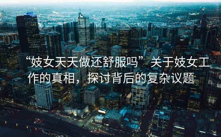 “妓女天天做還舒服嗎”關(guān)于妓女工作的真相，探討背后的復(fù)雜議題