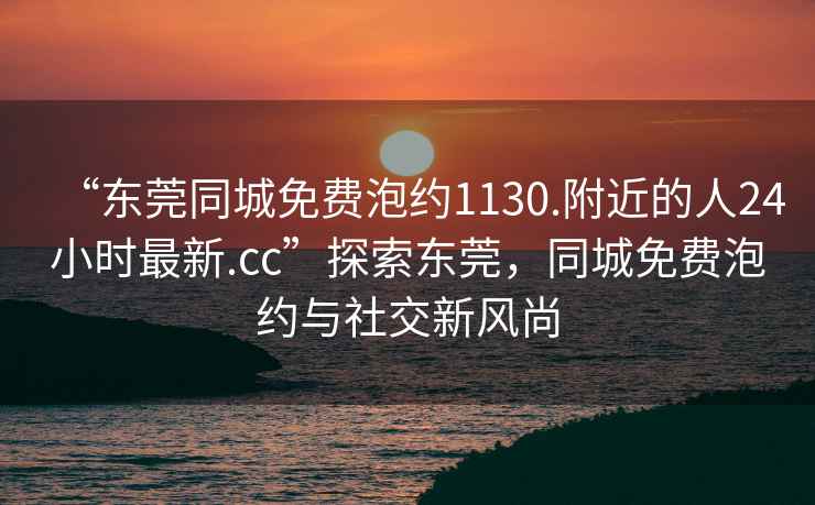 “東莞同城免費(fèi)泡約1130.附近的人24小時最新.cc”探索東莞，同城免費(fèi)泡約與社交新風(fēng)尚