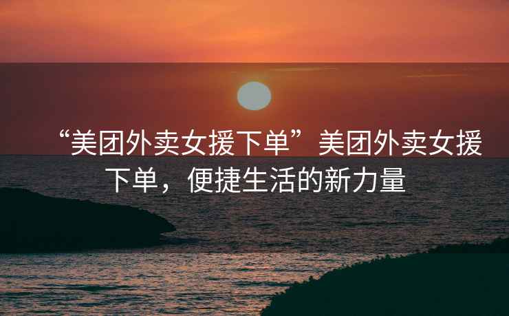 “美團(tuán)外賣女援下單”美團(tuán)外賣女援下單，便捷生活的新力量