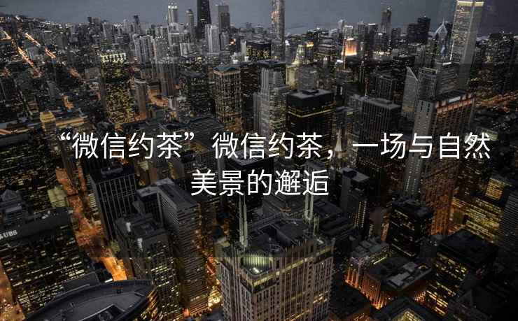 “微信約茶”微信約茶，一場(chǎng)與自然美景的邂逅