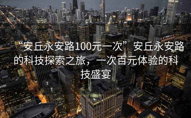 “安丘永安路100元一次”安丘永安路的科技探索之旅，一次百元體驗的科技盛宴