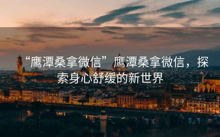 “鷹潭桑拿微信”鷹潭桑拿微信，探索身心舒緩的新世界