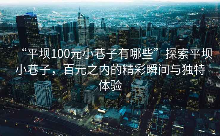 “平壩100元小巷子有哪些”探索平壩小巷子，百元之內(nèi)的精彩瞬間與獨(dú)特體驗(yàn)