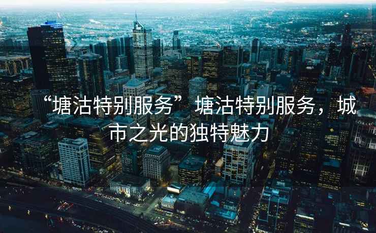 “塘沽特別服務(wù)”塘沽特別服務(wù)，城市之光的獨(dú)特魅力