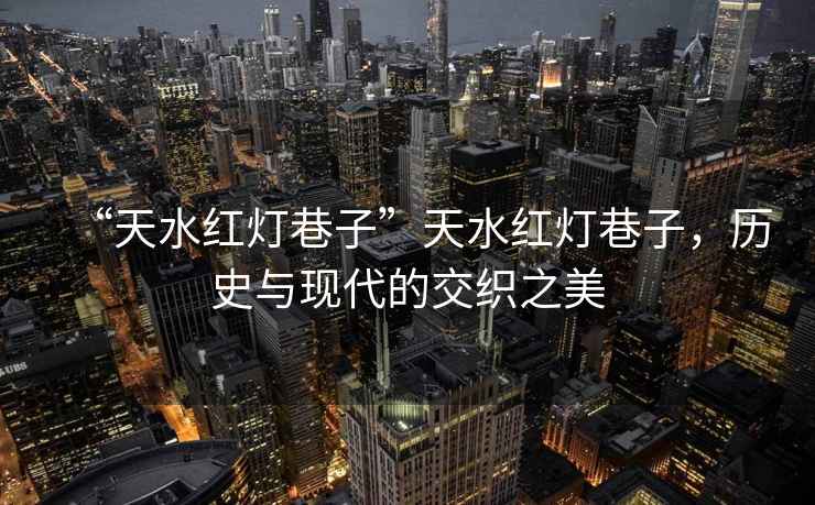“天水紅燈巷子”天水紅燈巷子，歷史與現(xiàn)代的交織之美