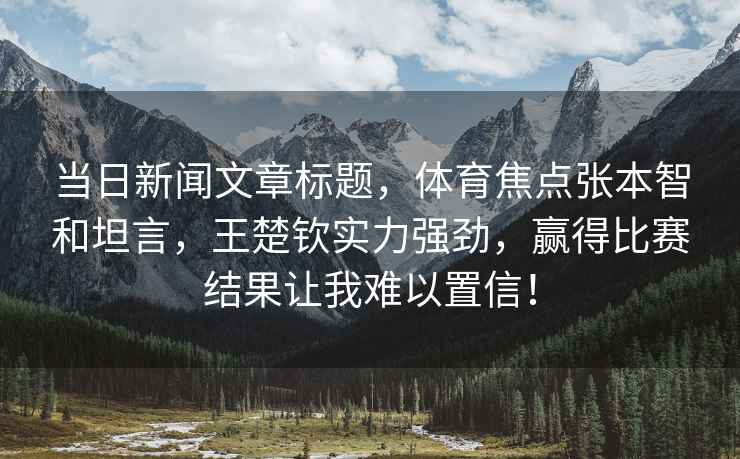 當日新聞文章標題，體育焦點張本智和坦言，王楚欽實力強勁，贏得比賽結果讓我難以置信！