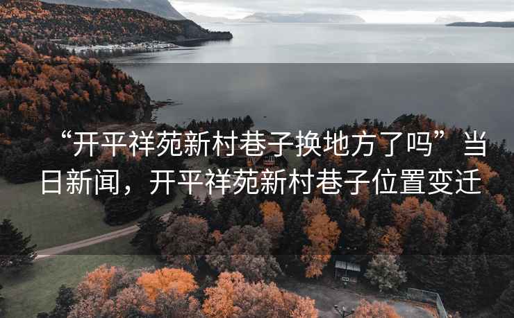 “開平祥苑新村巷子換地方了嗎”當日新聞，開平祥苑新村巷子位置變遷