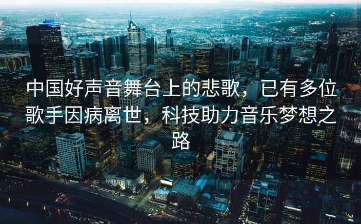 中國好聲音舞臺(tái)上的悲歌，已有多位歌手因病離世，科技助力音樂夢(mèng)想之路