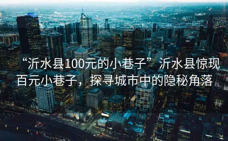 “沂水縣100元的小巷子”沂水縣驚現(xiàn)百元小巷子，探尋城市中的隱秘角落