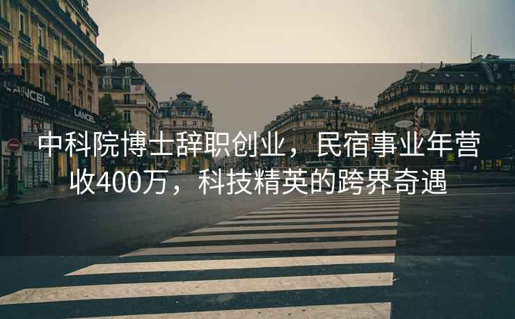 中科院博士辭職創(chuàng)業(yè)，民宿事業(yè)年?duì)I收400萬，科技精英的跨界奇遇