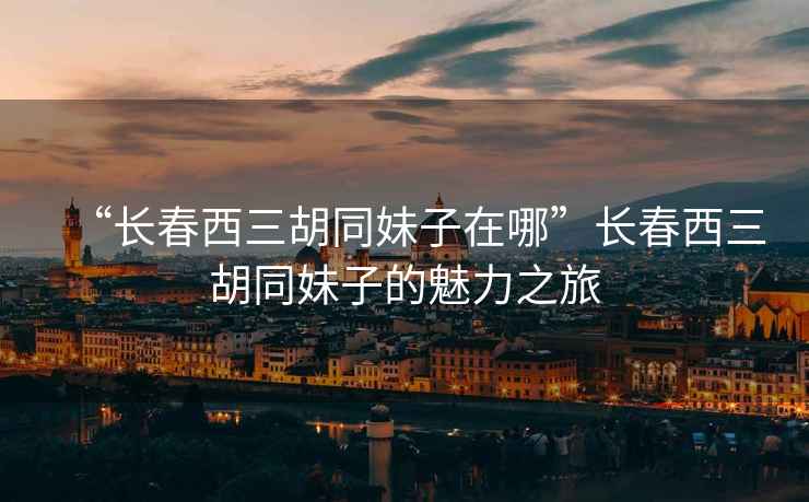 “長(zhǎng)春西三胡同妹子在哪”長(zhǎng)春西三胡同妹子的魅力之旅