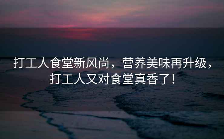 打工人食堂新風(fēng)尚，營養(yǎng)美味再升級，打工人又對食堂真香了！