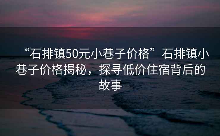 “石排鎮(zhèn)50元小巷子價格”石排鎮(zhèn)小巷子價格揭秘，探尋低價住宿背后的故事