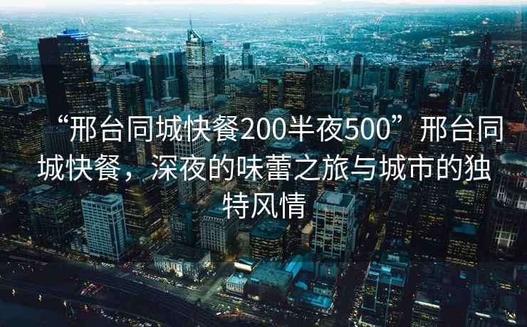 “邢臺(tái)同城快餐200半夜500”邢臺(tái)同城快餐，深夜的味蕾之旅與城市的獨(dú)特風(fēng)情