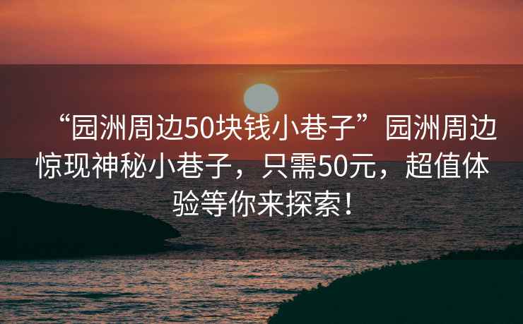 “園洲周邊50塊錢小巷子”園洲周邊驚現(xiàn)神秘小巷子，只需50元，超值體驗(yàn)等你來探索！