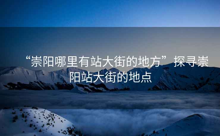 “崇陽哪里有站大街的地方”探尋崇陽站大街的地點