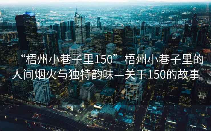 “梧州小巷子里150”梧州小巷子里的人間煙火與獨(dú)特韻味—關(guān)于150的故事