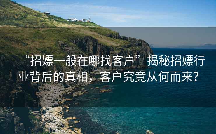 “招嫖一般在哪找客戶”揭秘招嫖行業(yè)背后的真相，客戶究竟從何而來？