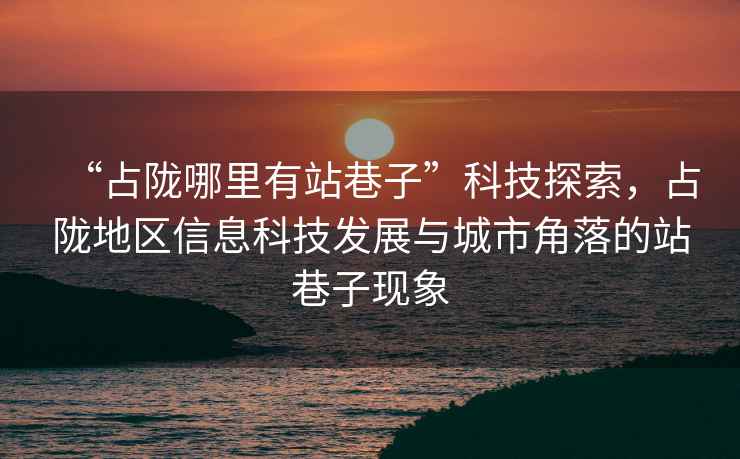 “占隴哪里有站巷子”科技探索，占隴地區(qū)信息科技發(fā)展與城市角落的站巷子現象