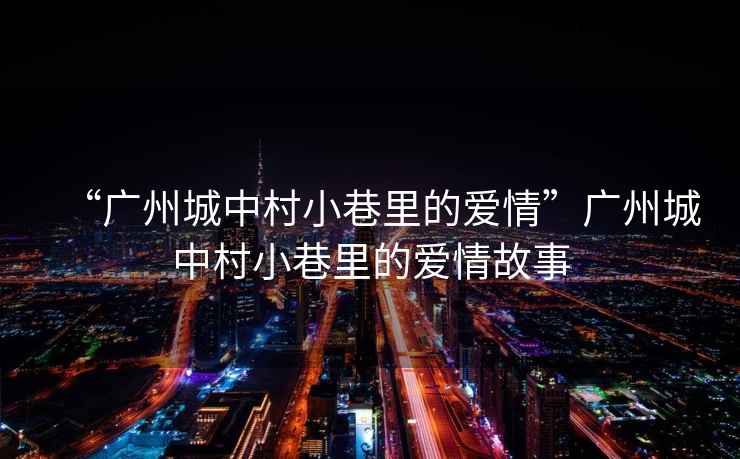 “廣州城中村小巷里的愛(ài)情”廣州城中村小巷里的愛(ài)情故事