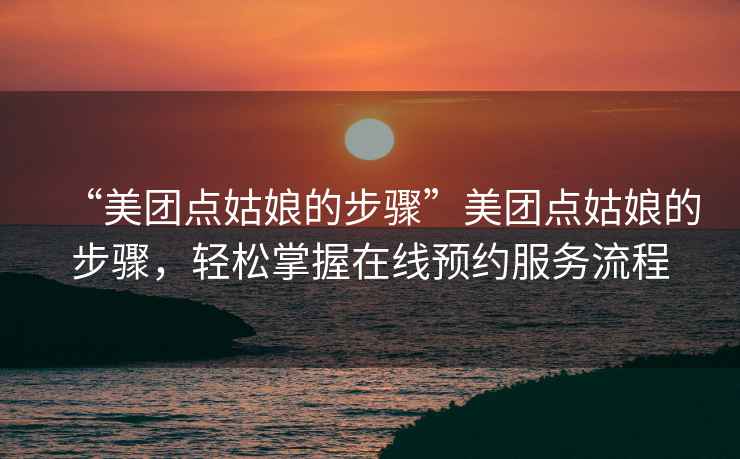 “美團(tuán)點(diǎn)姑娘的步驟”美團(tuán)點(diǎn)姑娘的步驟，輕松掌握在線預(yù)約服務(wù)流程