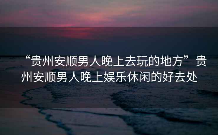 “貴州安順男人晚上去玩的地方”貴州安順男人晚上娛樂休閑的好去處
