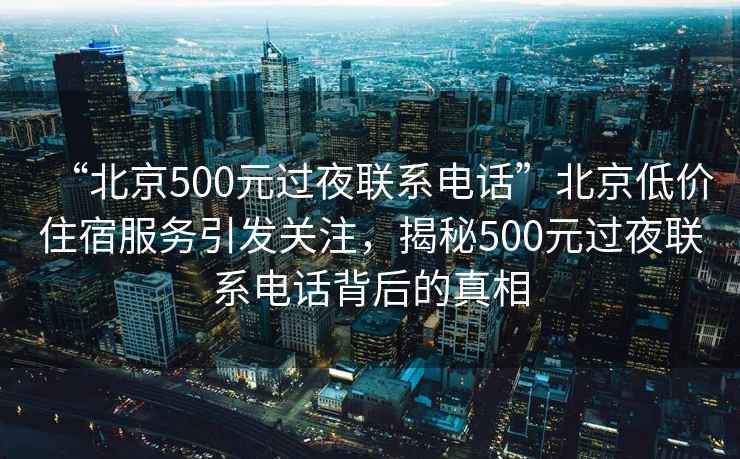 “北京500元過夜聯(lián)系電話”北京低價住宿服務(wù)引發(fā)關(guān)注，揭秘500元過夜聯(lián)系電話背后的真相