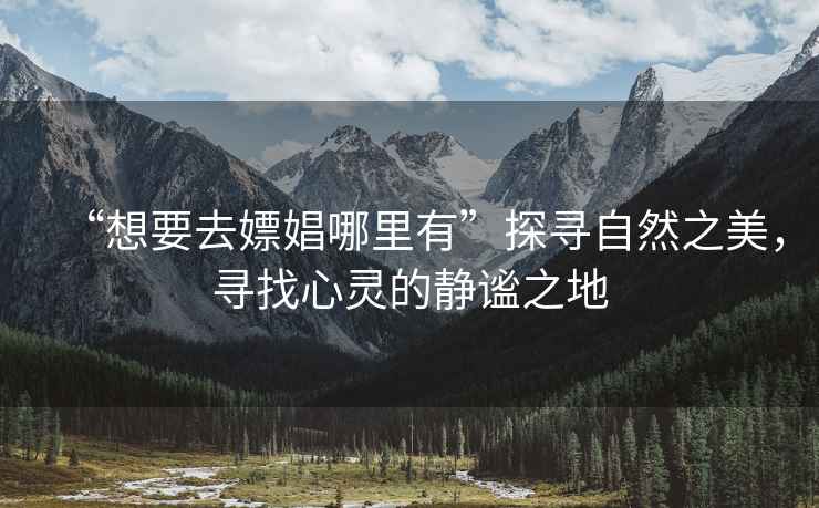 “想要去嫖娼哪里有”探尋自然之美，尋找心靈的靜謐之地