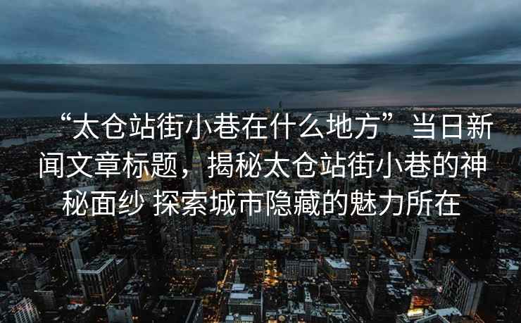 “太倉(cāng)站街小巷在什么地方”當(dāng)日新聞文章標(biāo)題，揭秘太倉(cāng)站街小巷的神秘面紗 探索城市隱藏的魅力所在