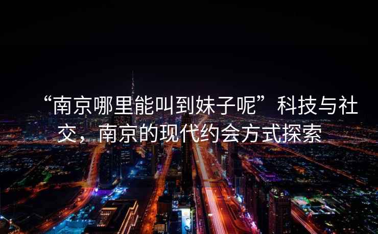 “南京哪里能叫到妹子呢”科技與社交，南京的現(xiàn)代約會(huì)方式探索
