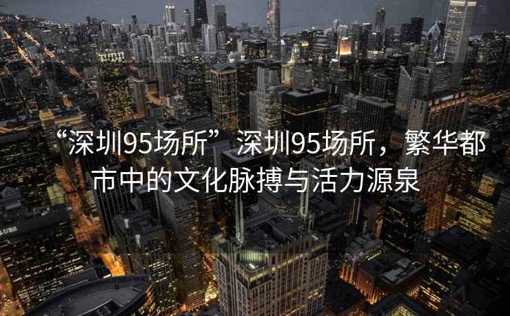 “深圳95場(chǎng)所”深圳95場(chǎng)所，繁華都市中的文化脈搏與活力源泉
