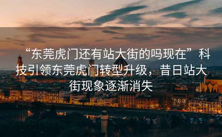 “東莞虎門還有站大街的嗎現(xiàn)在”科技引領(lǐng)東莞虎門轉(zhuǎn)型升級，昔日站大街現(xiàn)象逐漸消失