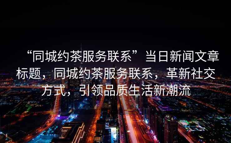 “同城約茶服務(wù)聯(lián)系”當(dāng)日新聞文章標(biāo)題，同城約茶服務(wù)聯(lián)系，革新社交方式，引領(lǐng)品質(zhì)生活新潮流