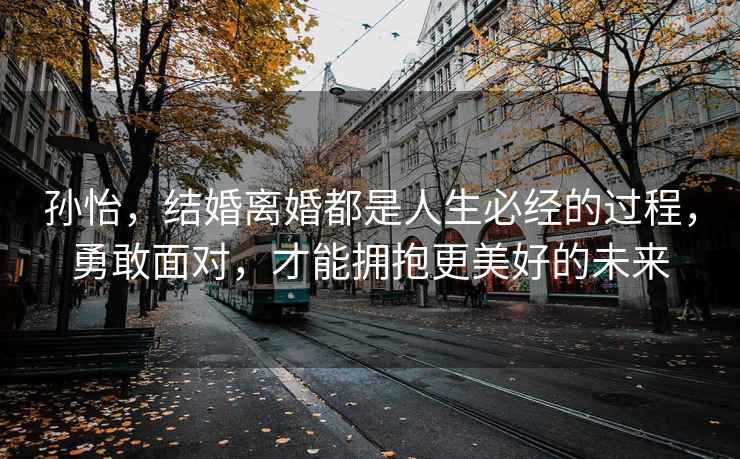 孫怡，結(jié)婚離婚都是人生必經(jīng)的過程，勇敢面對(duì)，才能擁抱更美好的未來