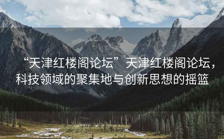 “天津紅樓閣論壇”天津紅樓閣論壇，科技領域的聚集地與創(chuàng)新思想的搖籃