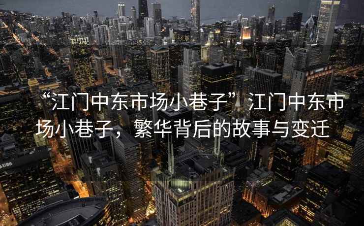 “江門(mén)中東市場(chǎng)小巷子”江門(mén)中東市場(chǎng)小巷子，繁華背后的故事與變遷